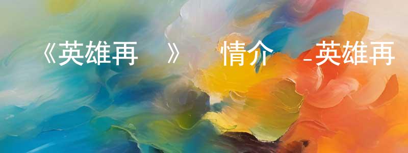 陳新振發布《英雄再臨》詳情介紹_英雄再臨已完結在線觀看_英雄再臨迅雷下載_國漫